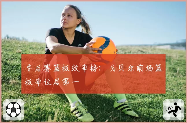 季后赛篮板效率榜:戈贝尔前场篮板率位居第一