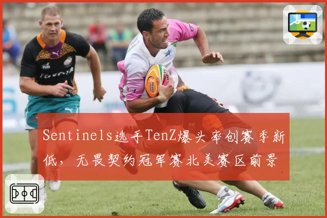 Sentinels选手TenZ爆头率创赛季新低,无畏契约冠军赛北美赛区前景堪忧