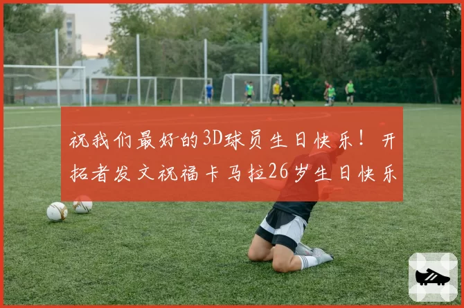祝我们最好的3D球员生日快乐！开拓者发文祝福卡马拉26岁生日快乐