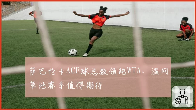 萨巴伦卡ACE球总数领跑WTA，温网草地赛季值得期待