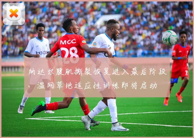 纳达尔腹肌撕裂恢复进入最后阶段，温网草地适应性训练即将启动