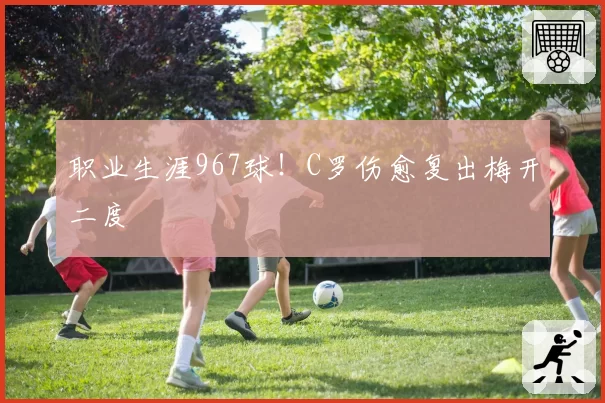 职业生涯967球!C罗伤愈复出梅开二度