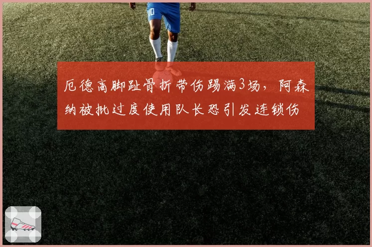 厄德高脚趾骨折带伤踢满3场,阿森纳被批过度使用队长恐引发连锁伤