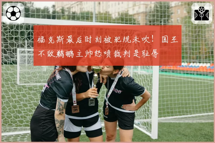 福克斯最后时刻被犯规未吹!国王不敌鹈鹕主帅怒喷裁判是耻辱