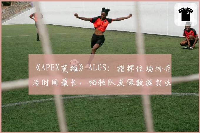 《APEX英雄》ALGS：指挥位场均存活时间最长，牺牲队友保数据打法惹众怒