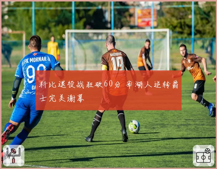 科比退役战狂砍60分 率湖人逆转爵士完美谢幕