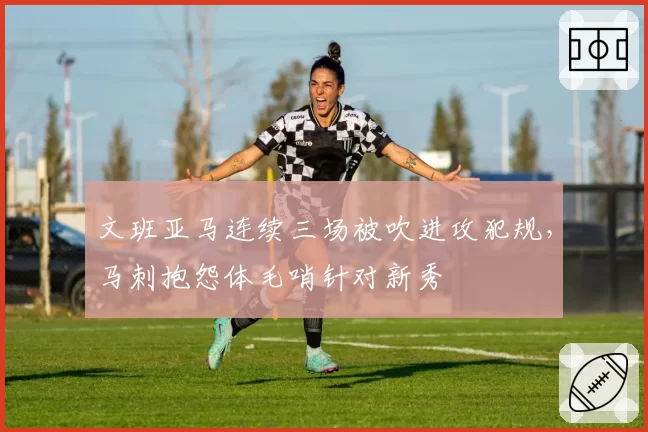 文班亚马连续三场被吹进攻犯规，马刺抱怨体毛哨针对新秀