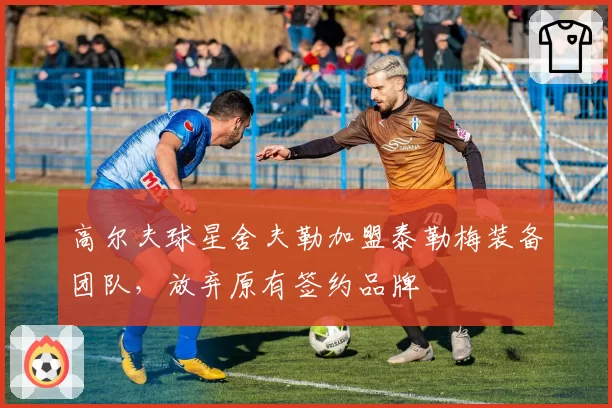 高尔夫球星舍夫勒加盟泰勒梅装备团队,放弃原有签约品牌