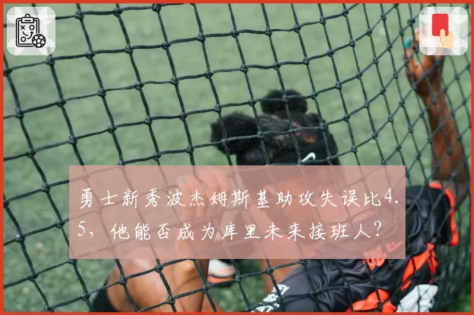 勇士新秀波杰姆斯基助攻失误比4.5，他能否成为库里未来接班人？