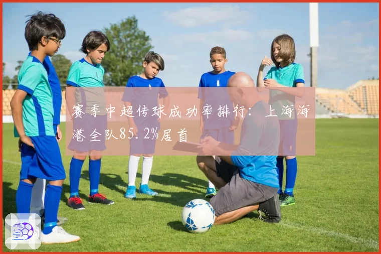 赛季中超传球成功率排行：上海海港全队85.2%居首
