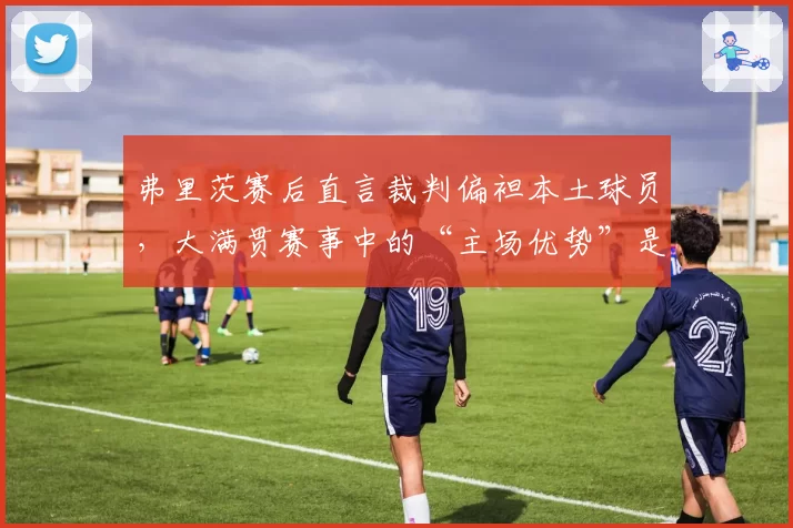 弗里茨赛后直言裁判偏袒本土球员，大满贯赛事中的“主场优势”是否存在？