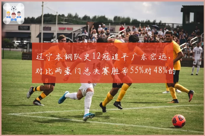 辽宁本钢队史12冠追平广东宏远,对比两豪门总决赛胜率55%对48%的统治力差距