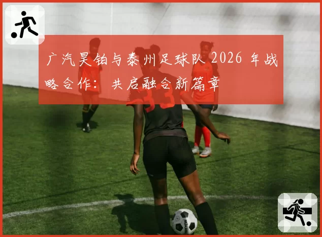 广汽昊铂与泰州足球队 2026 年战略合作:共启融合新篇章