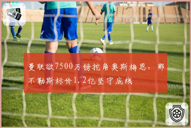 曼联欲7500万镑挖角奥斯梅恩，那不勒斯标价1.2亿坚守底线
