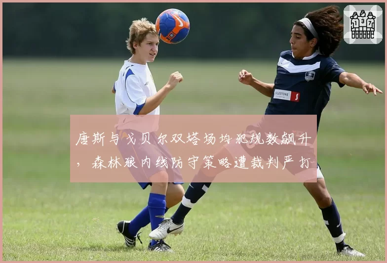 唐斯与戈贝尔双塔场均犯规数飙升，森林狼内线防守策略遭裁判严打