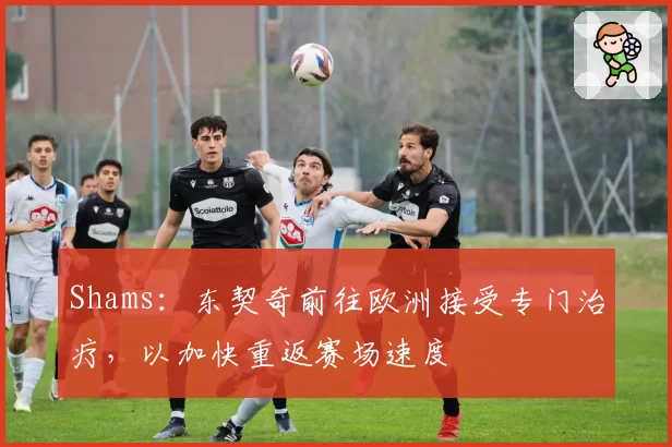 Shams:东契奇前往欧洲接受专门治疗,以加快重返赛场速度