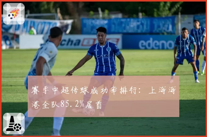 赛季中超传球成功率排行：上海海港全队85.2%居首