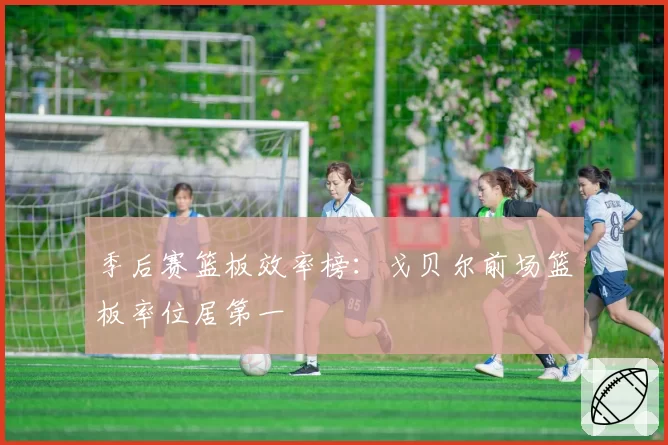 季后赛篮板效率榜:戈贝尔前场篮板率位居第一