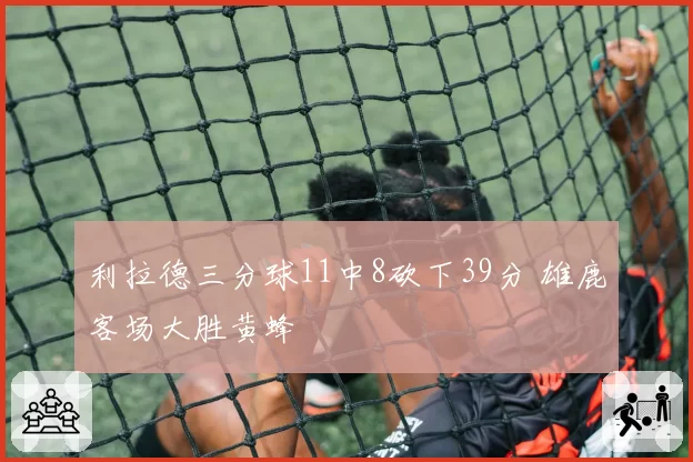 利拉德三分球11中8砍下39分 雄鹿客场大胜黄蜂