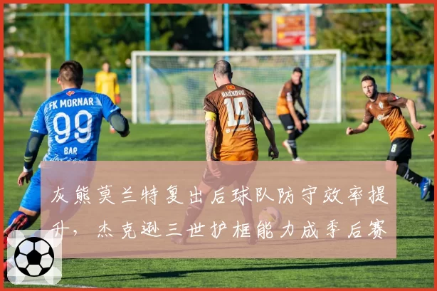 灰熊莫兰特复出后球队防守效率提升，杰克逊三世护框能力成季后赛关键？