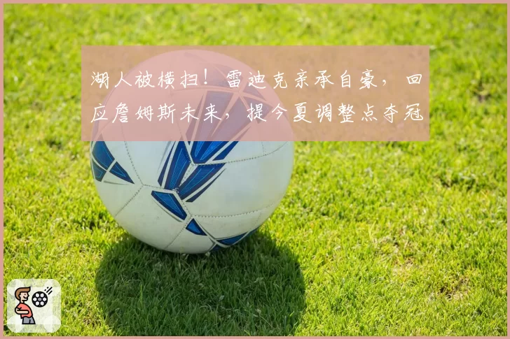 湖人被横扫！雷迪克亲承自豪，回应詹姆斯未来，提今夏调整点夺冠