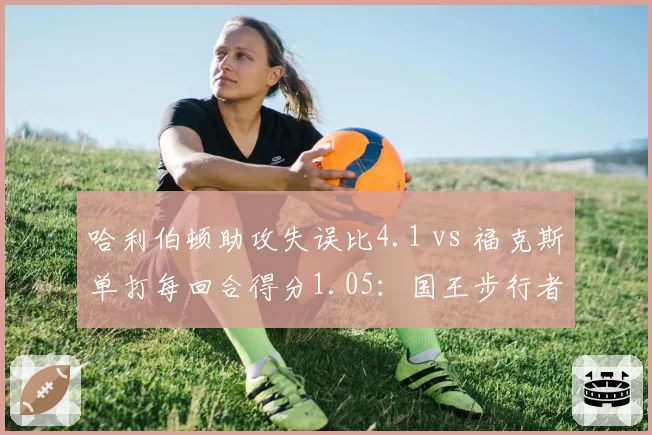 哈利伯顿助攻失误比4.1 vs 福克斯单打每回合得分1.05：国王步行者控卫差异