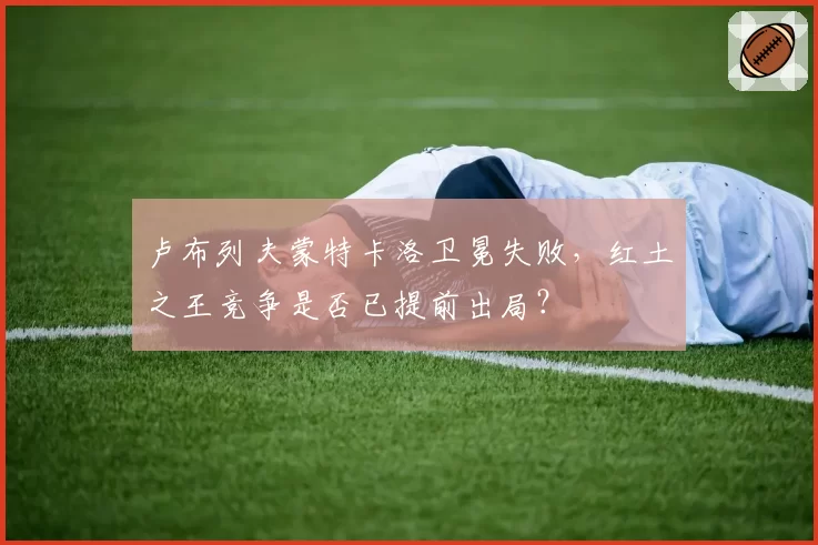 卢布列夫蒙特卡洛卫冕失败,红土之王竞争是否已提前出局?