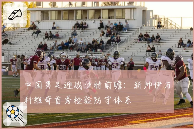 中国男足迎战沙特前瞻：新帅伊万科维奇首秀检验防守体系