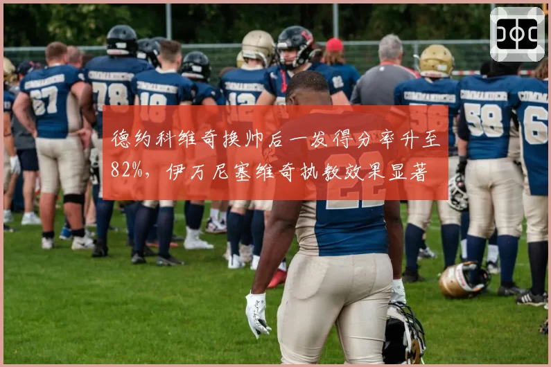 德约科维奇换帅后一发得分率升至82%，伊万尼塞维奇执教效果显著