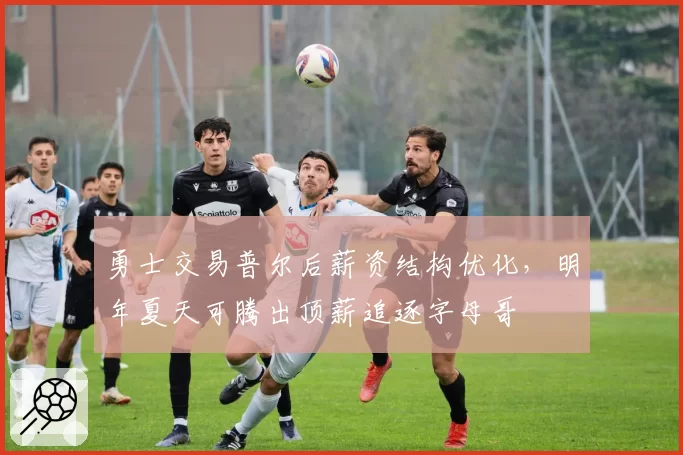 勇士交易普尔后薪资结构优化,明年夏天可腾出顶薪追逐字母哥
