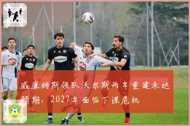 威廉姆斯领队沃尔斯两年重建未达预期,2027年面临下课危机