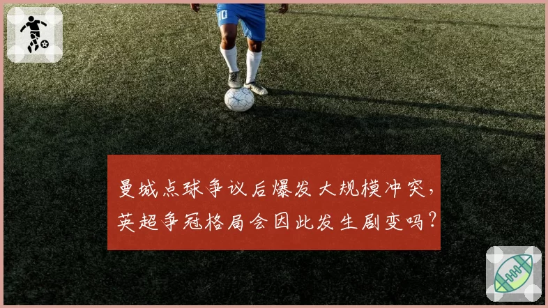 曼城点球争议后爆发大规模冲突,英超争冠格局会因此发生剧变吗?