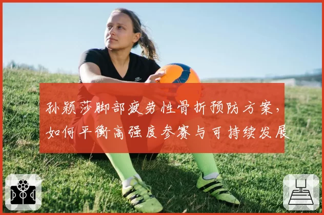 孙颖莎脚部疲劳性骨折预防方案，如何平衡高强度参赛与可持续发展？