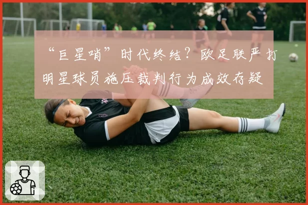 “巨星哨”时代终结？欧足联严打明星球员施压裁判行为成效存疑