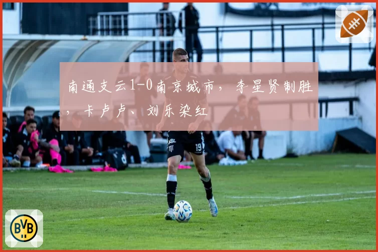 南通支云1-0南京城市，李星贤制胜，卡卢卢、刘乐染红