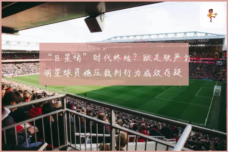 “巨星哨”时代终结？欧足联严打明星球员施压裁判行为成效存疑