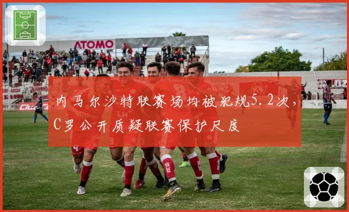 内马尔沙特联赛场均被犯规5.2次,C罗公开质疑联赛保护尺度