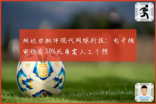 纳达尔批评现代网球科技：电子线审仍有30%死角需人工干预
