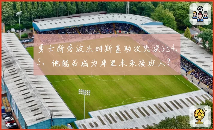 勇士新秀波杰姆斯基助攻失误比4.5，他能否成为库里未来接班人？
