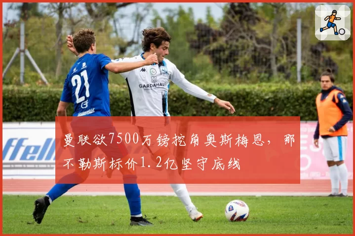 曼联欲7500万镑挖角奥斯梅恩，那不勒斯标价1.2亿坚守底线