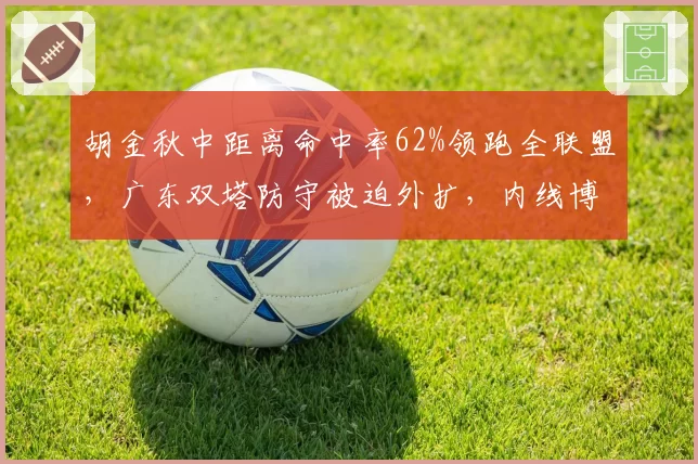 胡金秋中距离命中率62%领跑全联盟，广东双塔防守被迫外扩，内线博弈成焦点
