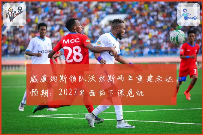 威廉姆斯领队沃尔斯两年重建未达预期,2027年面临下课危机