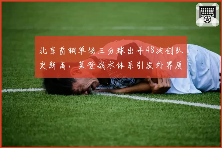 北京首钢单场三分球出手48次创队史新高,莱登战术体系引发外界质疑