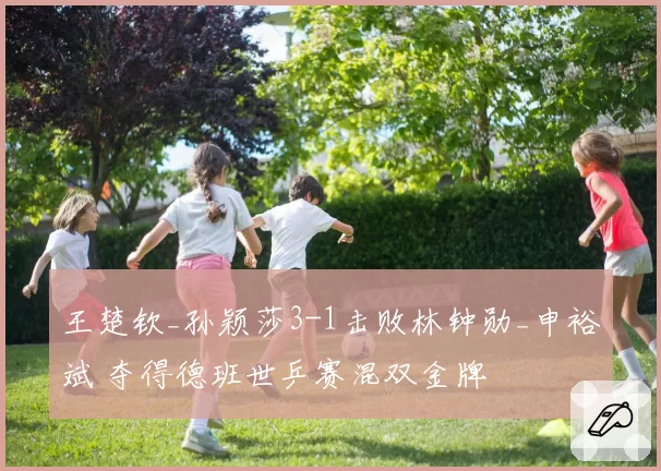 王楚钦_孙颖莎3-1击败林钟勋_申裕斌 夺得德班世乒赛混双金牌