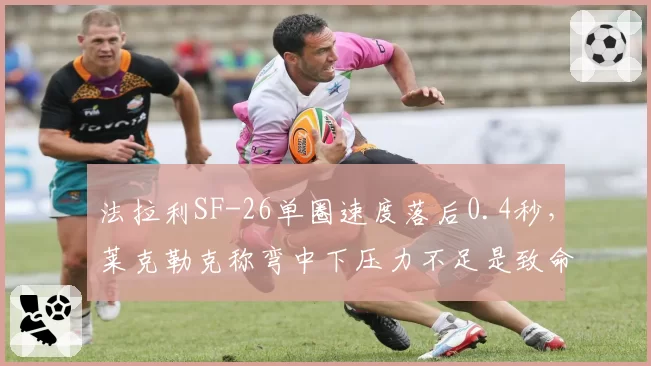 法拉利SF-26单圈速度落后0.4秒，莱克勒克称弯中下压力不足是致命伤
