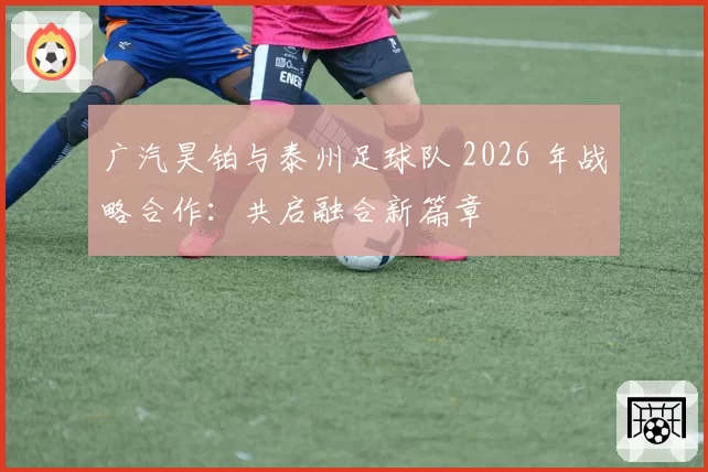 广汽昊铂与泰州足球队 2026 年战略合作:共启融合新篇章
