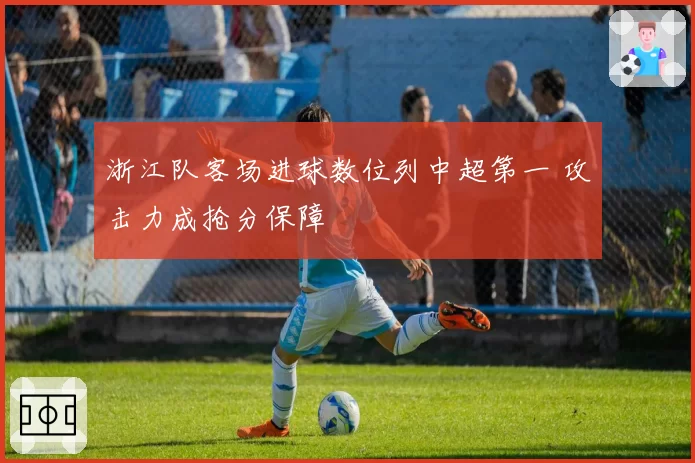 浙江队客场进球数位列中超第一 攻击力成抢分保障