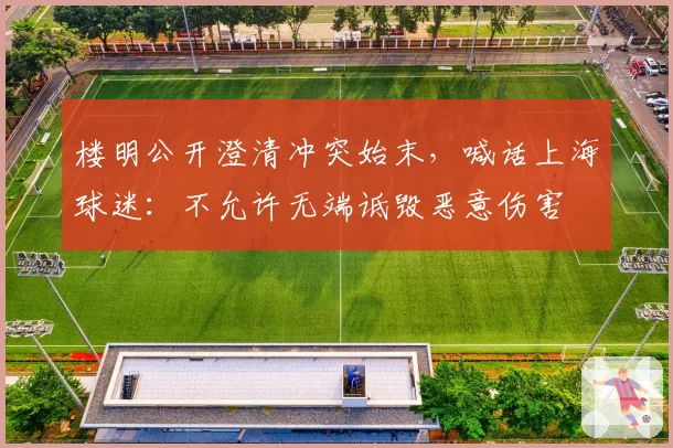 楼明公开澄清冲突始末,喊话上海球迷:不允许无端诋毁恶意伤害