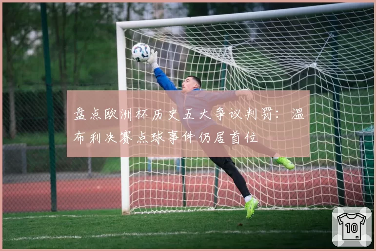 盘点欧洲杯历史五大争议判罚：温布利决赛点球事件仍居首位