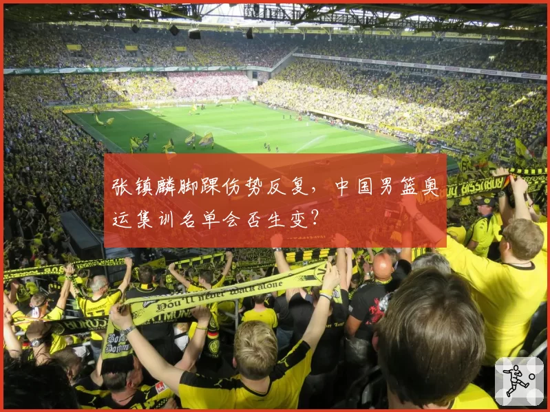 张镇麟脚踝伤势反复，中国男篮奥运集训名单会否生变？